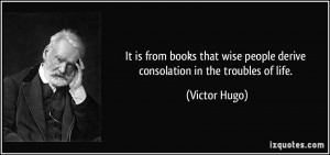 ... wise people derive consolation in the troubles of life. - Victor Hugo