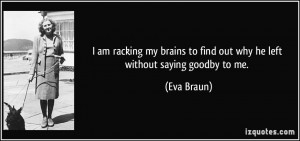 ... to find out why he left without saying goodby to me. - Eva Braun