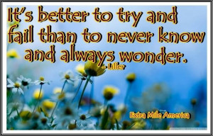 It’s better to try and fail than to never know and always wonder ...
