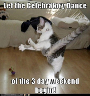 Let the Celebratory Dance of the 3 day weekend begin!