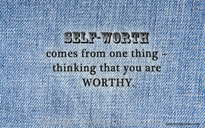 Self-worth comes from one thing – thinking that you are worthy.