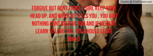 Forgive but dont forget, girl keep your head up. And when he tells you ...