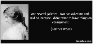 ... because I didn't want to leave things on consignment. - Beatrice Wood