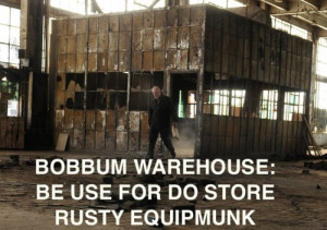 Bobbum Warehouse am full with rusty equipmunk. And rusty equipmunk do ...