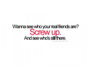 wanna see who your real friends are screw up. and see who's still ...
