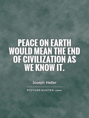Peace on Earth would mean the end of civilization as we know it ...