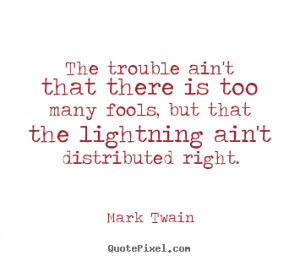 The trouble ain't that there is too many fools, but that the lightning ...