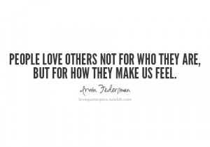 People love others not for who they are, but for how they make us feel ...