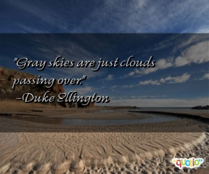 Gray skies are just clouds passing over. -Duke Ellington