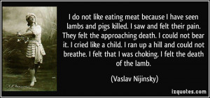do not like eating meat because I have seen lambs and pigs killed. I ...