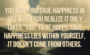 you realize it only takes you to be happy true happiness lies within ...