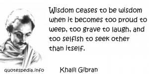 Wisdom ceases to be wisdom when it becomes too proud to weep, too ...