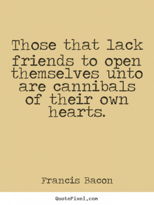 ... open themselves unto are cannibals.. Francis Bacon friendship sayings