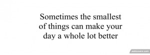 ... Smallest Of Things Can Make Your Day A Whole Lot Better - Advice Quote