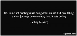 ... endless journeys down memory lane. It gets boring. - Jeffrey Bernard