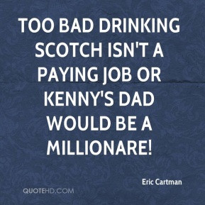 Too bad drinking scotch isn't a paying job or Kenny's dad would be a ...