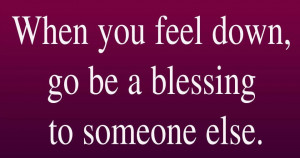 When you feel down, go be a blessing to someone else