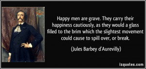 Happy men are grave. They carry their happiness cautiously, as they ...