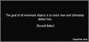 The goal of all inanimate objects is to resist man and ultimately ...