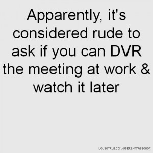 Apparently, it's considered rude to ask if you can DVR the meeting at ...