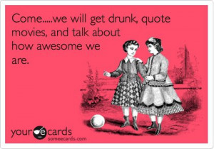 Come…..we will get drunk, quote movies,and talk about how awesome we ...