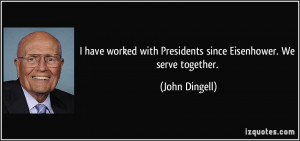 ... with Presidents since Eisenhower. We serve together. - John Dingell
