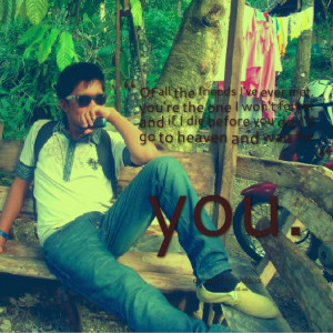 ... you're the one i won't forget and if i die before you do i'll go to