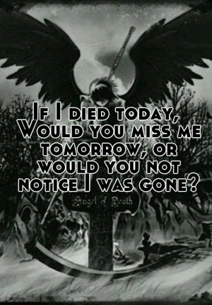 If I died today, Would you miss me tomorrow, or would you not notice I ...