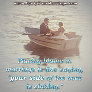 Placing blame in a marriage is a losing proposition. Float, sink, or ...