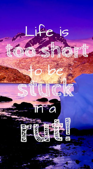 Life is too short to be stuck in a rut!