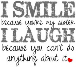 smile because I' your sister I laugh because you cant do anything ...