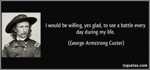 ... , to see a battle every day during my life. - George Armstrong Custer