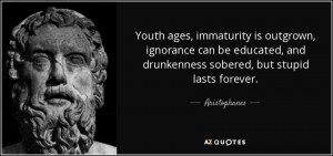 ... , and drunkenness sobered, but stupid lasts forever. - Aristophanes