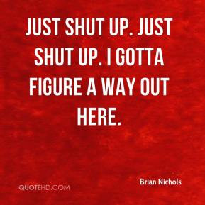 Brian Nichols - Just shut up. Just shut up. I gotta figure a way out ...