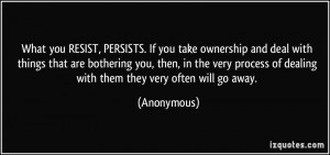 What you RESIST, PERSISTS. If you take ownership and deal with things ...