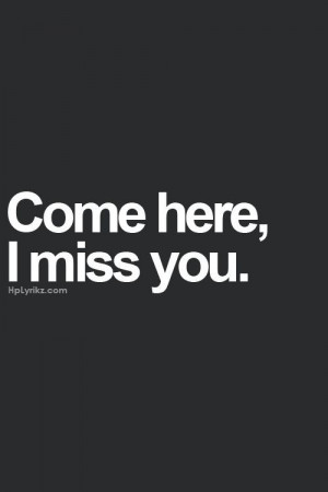 Come here, I miss you