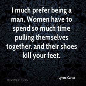 much prefer being a man. Women have to spend so much time pulling ...