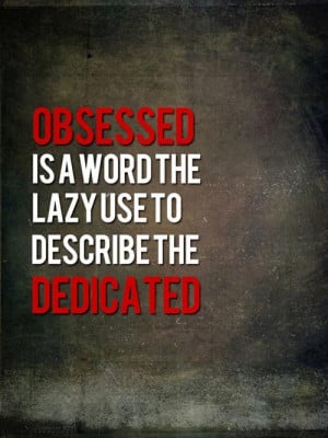 Obsessed is a word the lazy use to describe the dedicated.