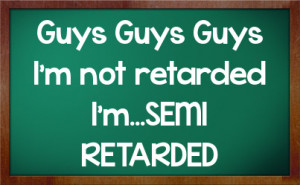 guys guys guys i m not retarded i m semi retarded