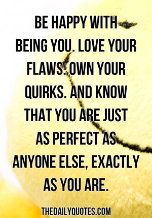 Be happy with being you. Love your flaws. Own your quirks. And know ...