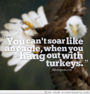 You can't soar like an eagle, when you hang out with turkeys.