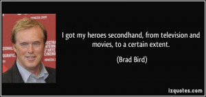 ... , from television and movies, to a certain extent. - Brad Bird