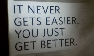 It never gets easier. you just get better. improve yourself!