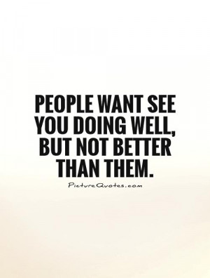 People want see you doing well, but not better than them Picture Quote ...