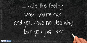 hate the feeling when you're sad and you have no idea why, but ...