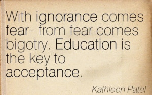 With Ignorance Comes Fear- From Fear Comes Bigotry. Education Is The ...
