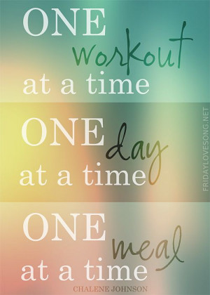 ... Quote – One workout at a time. One day at a time. One meal at a time