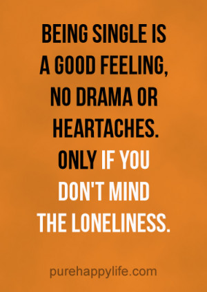 Being single is a good feeling, no drama or heartaches. Only if you ...