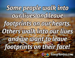 Some people walk into our lives and leave footprints on our hearts ...