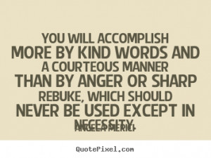 You will accomplish more by kind words and a courteous manner than by ...